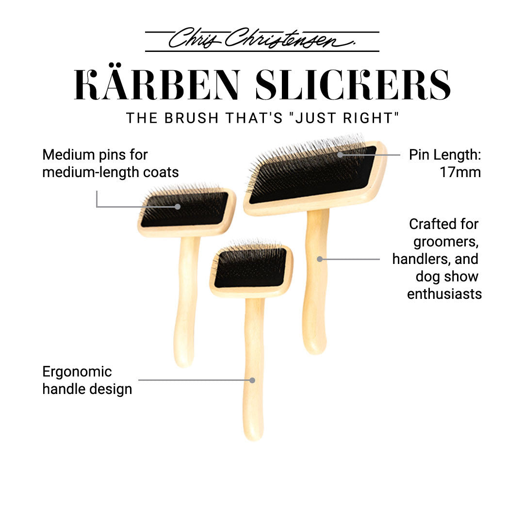 Chris Christensen Kärben Slicker Brushes. The brush that's "Just Right." Medium pins for medium-length coats. Pin length = 17mm. Ergonomic handle design. Crafted for groomers, handlers, and dog show enthusiasts.
