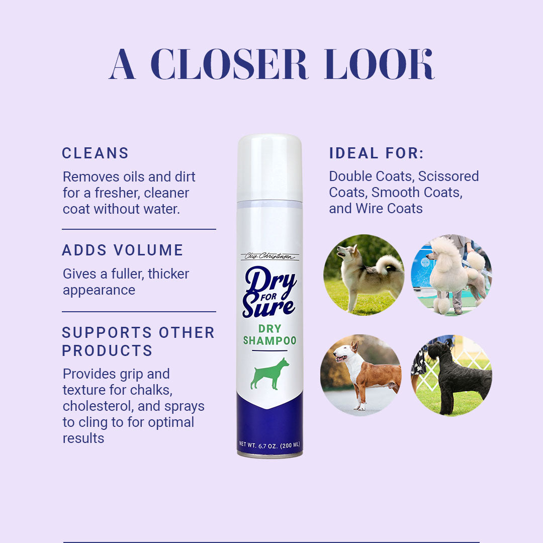 A Closer Look at Dry For Sure Dry Shampoo: Cleans; Removes oils and dirt for a fresher, cleaner coat without water. Adds Volume; Gives a fuller, thicker appearance.  Supports other products; Provides grip and texture for chalks, cholesterol, and sprays to cling to for optimal results. Ideal for Double Coats, Scissored Coats, Smooth Coats, and Wire Coats