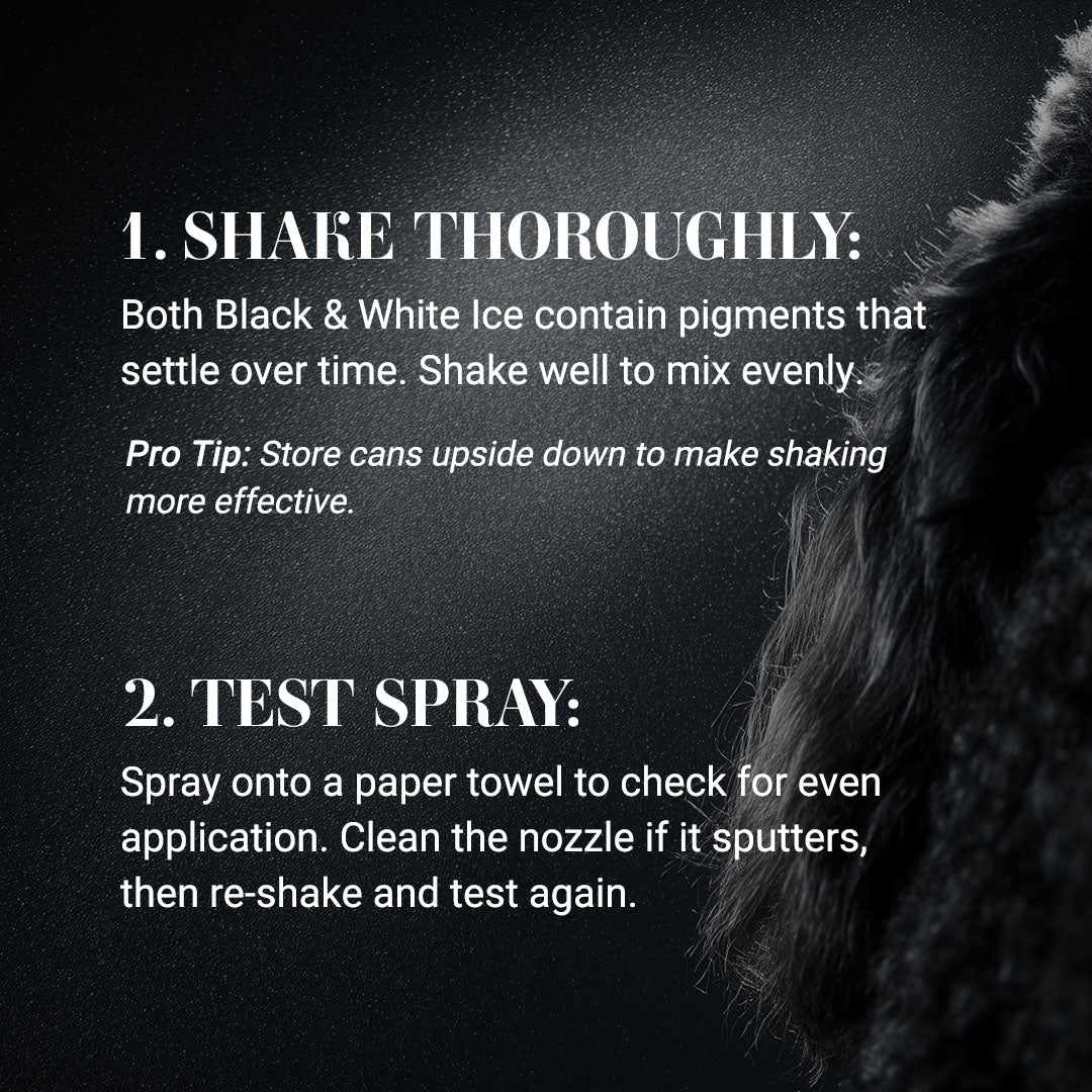 1. Shake Thoroughly: 
Both Black & White Ice contain pigments that settle over time. Shake well to mix evenly.
Pro Tip: Store cans upside down to make shaking more effective.
2. Test Spray: 
Spray onto a paper towel to check for even application. Clean the nozzle if it sputters, then re-shake and test again.