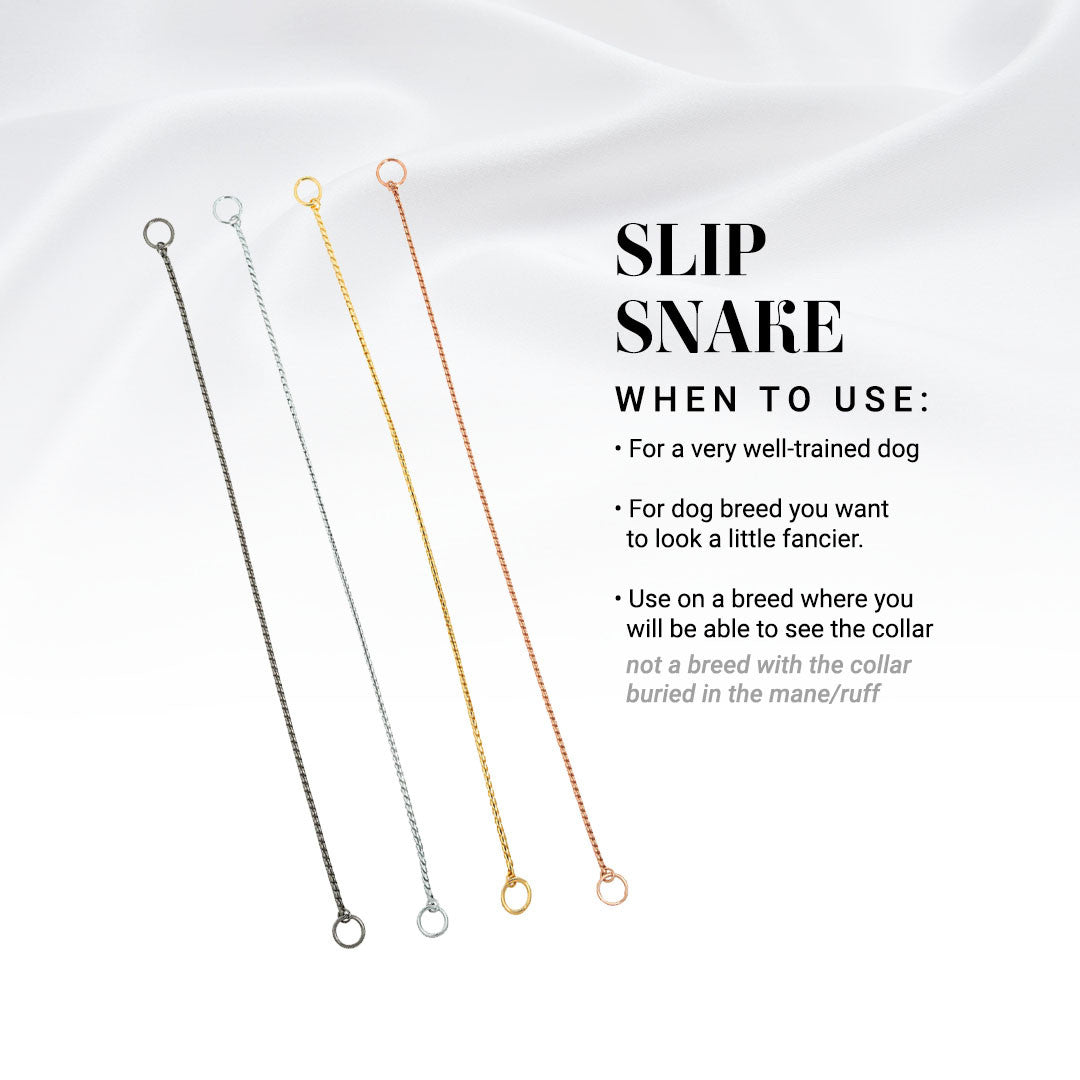 When to use a Slip Snake Show Chain: For a very well-trained dog, for dog breed you want to look a little fancier. Use on a breed where you are able to see the collar. Not a breed with the collar buried in the mane/ruff.