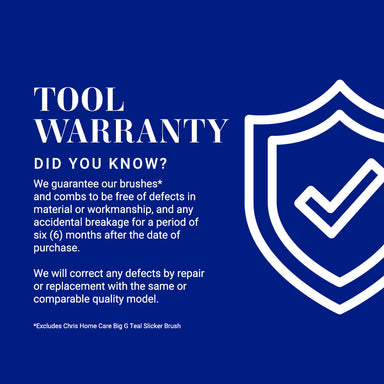Chris Christensen Tool Warranty: We guarantee our brushes* and combs to be free of defects in material or workmanship, and any accidental breakage for a period of six (6) months after the date of purchase. We will correct any defects by repair or replacement with the same or comparable quality model. *Excludes Chris Home Care Big G Teal Slicker Brush Slicker