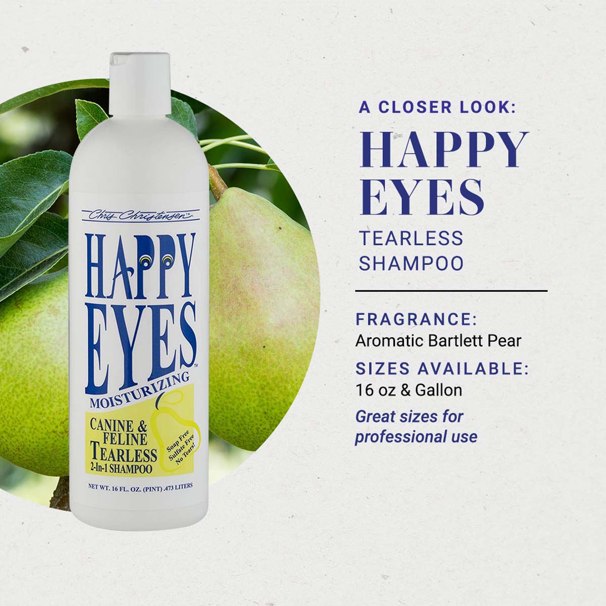 A closer look at Chris Christensen Happy Eyes Tearless Shampoo. Fragrance: Aromatic Bartlett Pear. Sizes available: 16 oz & Gallon. Great sizes for professional use.
